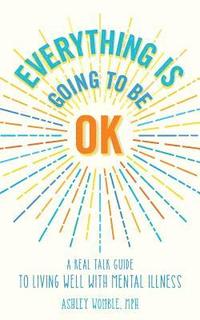 bokomslag Everything Is Going to Be OK: A Real Talk Guide for Living Well with Mental Illness