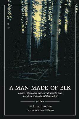 A Man Made of Elk: Stories, Advice, and Campfire Philosophy from a Lifetime of Traditional Bowhunting 1