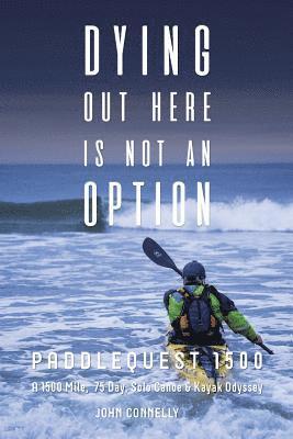 Dying Out Here Is Not an Option: Paddlequest 1500: A 1500 Mile, 75 Day, Solo Canoe and Kayak Odyssey 1
