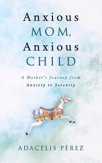 bokomslag Anxious Mom, Anxious Child: A Mother's Journey from Anxiety to Serenity