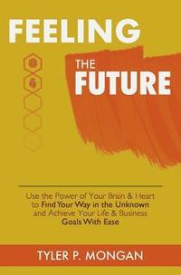 bokomslag Feeling The Future: Use the Power of Your Brain & Heart to Find Your Way in the Unknown and Achieve Your Life & Business Goals With Ease