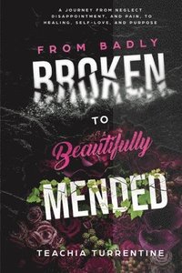 bokomslag From Badly Broken, to Beautifully Mended - Paperback: A journey from neglect, disappointment, and pain, to healing, self-love, and purpose.