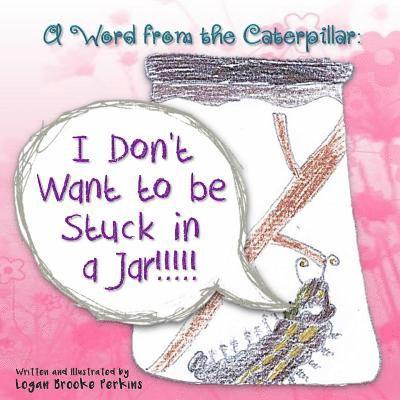 A Word from the Caterpillar: I Don't Want to be Stuck in a Jar!!!!! 1