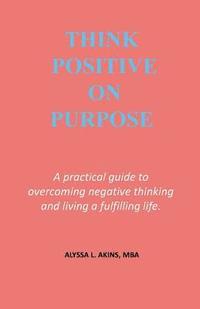 bokomslag Think Positive on Purpose: A practical guide to over-coming negative thinking and living a fulfilling life