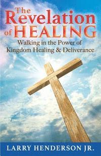 bokomslag The Revelation of Healing: Walking in the Power of Kingdom Healing & Deliverance