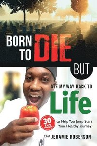 bokomslag Born To Die But Ate My Way Back to Life: 30 Easy Recipes to Help You Jumpstart Your Healthy Journey