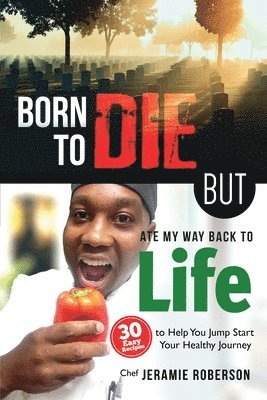 Chef Jeramie J. Roberson - Born To Die But Ate My Way Back to Life: 30 Easy Recipes to Help You Jumpstart Your Healthy Journey, Häftad