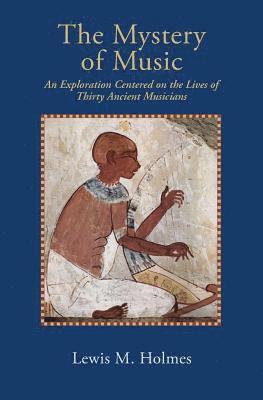 The Mystery of Music: An Exploration Centered on the Lives of Thirty Ancient Musicians 1