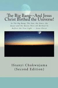 The Big Bang--And Jesus Christ Birthed the Universe!: In The Big Bang: The Sun, the Stars, the Quasi and the Moons Were All Birthed To Reflect the Tru