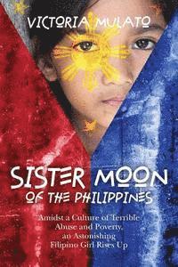 bokomslag Sister Moon of the Phillippines: Amidst a Culture of Terrible Abuse and Poverty, an Astonishing Filipino Girl Rises Up