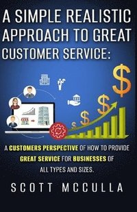 bokomslag A simple realistic approach to great customer service: A customers perspective of how to provide great service for businesses of all types and sizes.