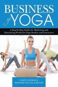 bokomslag The Business of Yoga: A Step-by-Step Guide for Marketing and Maximizing Profits for Yoga Studios and Instructors