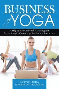 The Business of Yoga: A Step-by-Step Guide for Marketing and Maximizing Profits for Yoga Studios and Instructors