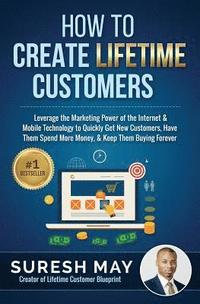 bokomslag How to Create Lifetime Customers: Leverage the Marketing Power of the Internet & Mobile Technology to Quickly Get New Customers, Have Them Spend More
