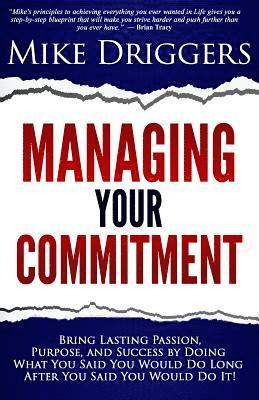 Managing Your Commitment: Why Doing What You Said You Would Do Long After You Said You Would Do It Brings Lasting Passion, Purpose, and Success 1