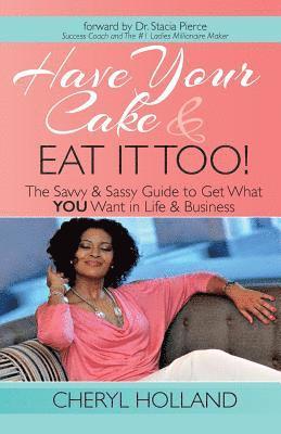 Have Your Cake and Eat It Too!: The Savvy & Sassy Guide to Get What You Want in Life & Business 1