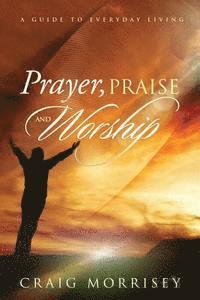 Craig a. Morrisey - Prayer, Praise and Worship: A Guide In Everyday Living, Häftad