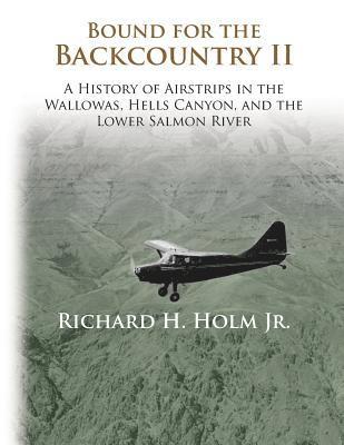 Richard H. Holm - Bound for the Backcountry II: A History of Airstrips in the Wallowas, Hells Canyon, and the Lower Salmon River, Häftad