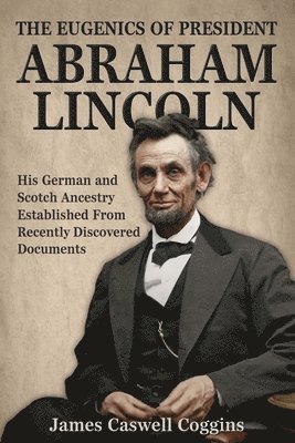 The Eugenics of President Abraham Lincoln: His German-Scotch Ancestry Irrefutably Established From Recently Discovered Documents 1