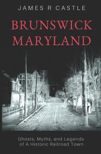 bokomslag Brunswick, Maryland: Ghosts, Myths, and Legends of a Historic Railroad Town