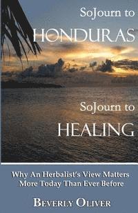 bokomslag Sojourn to Honduras Sojourn to Healing: Why An Herbalist's View Matters More Today Than Ever Before