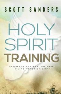 Scott Sanders - Holy Spirit Training: Discover The Predominant Divine Power On Earth, Häftad