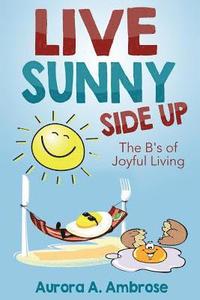 bokomslag Live Sunny Side Up: The B's of Joyful Living: Discover Life's Joy and Purpose