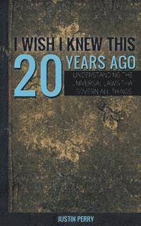 I Wish I Knew This 20 Years Ago: Understanding The Universal Laws That Govern All Things