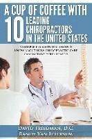 bokomslag A Cup Of Coffee With 10 Leading Chiropractors In The United States: Valuable insights you should know about how chiropractic care can improve your hea