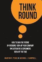 Think Round: How To Own The Future By Focusing 100% Of Your Company On Customers & Consumers 100% Of The Time 1