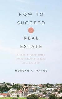 bokomslag How to Succeed in Real Estate: A Step-By-Step Guide to Starting a Career as a Realtor