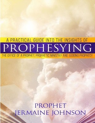 bokomslag A Practical Guide Into the Insights of Prophesying: The Office of the Prophet, Prophetic Ministry and Judging Prophecy