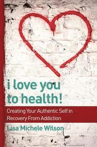 bokomslag I Love You to Health!: Creating Your Authentic Self in Recovery From Addiction