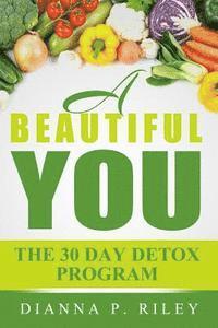 bokomslag A Beautiful You 30 The Day Detox Program: Your 30 Day Guide To A Spectacular You!