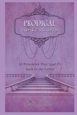Prodigal Confessions: 10 Principles that Lead Us Back to the Father 1