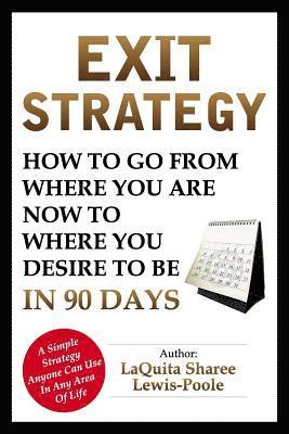 Exit Strategy: How To Go From Where You Are Now To Where You Desire To Be In 90 Days 1