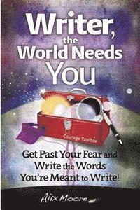 Writer, the World Needs You: Get Past Fear and Write the Words Your're Meant to Write 1