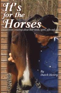 It's For The Horses: An advocate's musings about their needs, spirit, gifts and care 1