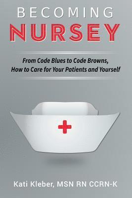 Becoming Nursey: From Code Blues to Code Browns, How to Care for Your Patients and Yourself 1