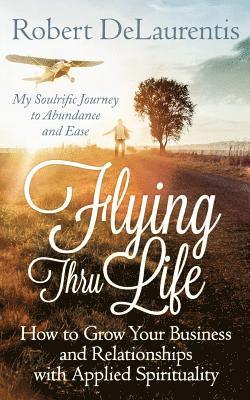Robert Delaurentis - Flying Thru Life: How to Grow Your Business and Relationships with Applied Spirituality - My Soulrific Journey to Abundance and Ease, Häftad