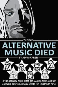 bokomslag The Day Alternative Music Died: Dylan, Zeppelin, Punk, Glam, Alt, Majors, Indies, and the Struggle between Art and Money for the Soul of Rock