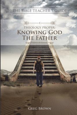 The Bible Teacher's Guide: Theology Proper: Knowing God the Father 1