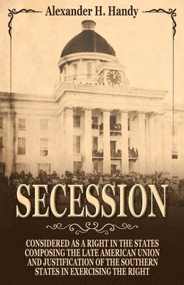 Secession: Considered as a Right in the States Composing the Late American Union and Justification of the Southern States in Exer 1