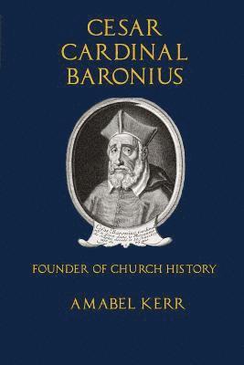 Cesar Cardinal Baronius: Founder of Church History 1