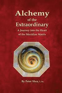 Peter Shea L. Ac - Alchemy of the Extraordinary: A Journey into the Heart of the Meridian Matrix, Häftad