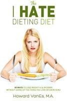 The I Hate Dieting Diet: How to Lose Weight and Slim Down without Giving Up the Foods You Love or Exercising 1