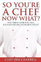 So You're A Chef Now What?: Mastering Your Business, Your Money and Your Reputation 1