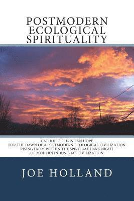 Postmodern Ecological Spirituality: Catholic-Christian Hope for the Dawn of a Postmodern Ecological Civilization Rising from within the Spiritual Dark 1