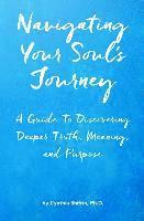 bokomslag Navigating Your Soul's Journey: A Guide To Discovering Deeper Truth, Meaning and Purpose