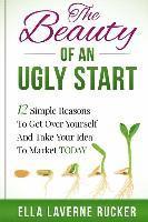 Ella L. Rucker - The Beauty Of An Ugly Start: 12 Simple Reasons You Should Get Over Yourself And Take Your Idea To Market TODAY, Häftad